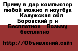Приму в дар компьютер любой можно и ноутбук!!!  - Калужская обл., Боровский р-н Бесплатное » Возьму бесплатно   